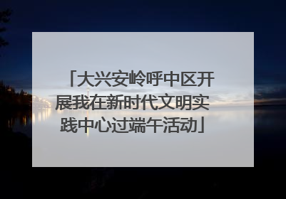 大兴安岭呼中区开展我在新时代文明实践中心过端午活动