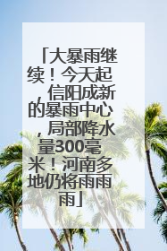 大暴雨继续！今天起，信阳成新的暴雨中心，局部降水量300毫米！河南多地仍将雨雨雨