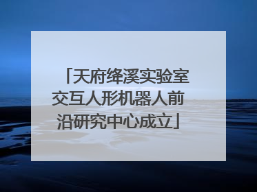 天府绛溪实验室交互人形机器人前沿研究中心成立
