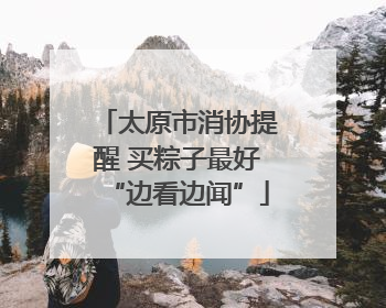 太原市消协提醒 买粽子最好“边看边闻”