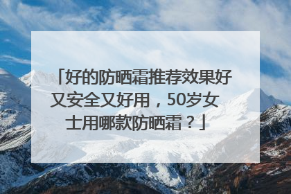 好的防晒霜推荐效果好又安全又好用，50岁女士用哪款防晒霜？
