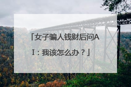 女子骗人钱财后问AI：我该怎么办？