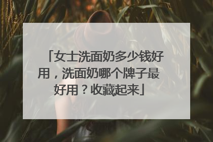 女士洗面奶多少钱好用，洗面奶哪个牌子最好用？收藏起来