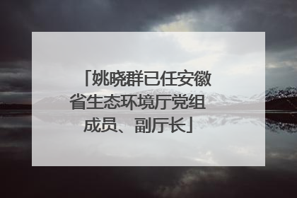 姚晓群已任安徽省生态环境厅党组成员、副厅长