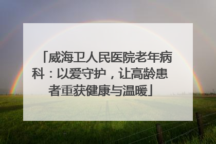 威海卫人民医院老年病科：以爱守护，让高龄患者重获健康与温暖