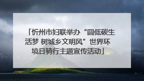 忻州市妇联举办“圆低碳生活梦 树城乡文明风”世界环境日骑行主题宣传活动