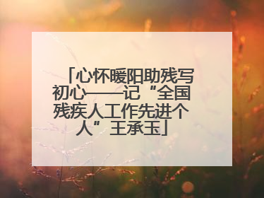 心怀暖阳助残写初心——记“全国残疾人工作先进个人”王承玉