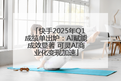 快手2025年Q1成绩单出炉：AI赋能成效显著 可灵AI商业化变现加速