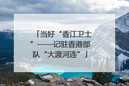当好“香江卫士”——记驻香港部队“大渡河连”