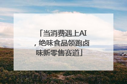 当消费遇上AI，绝味食品领跑卤味新零售赛道