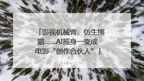 影视机械臂、仿生熊猫……AI摇身一变成电影“创作合伙人”