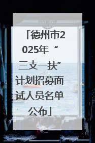 德州市2025年“三支一扶”计划招募面试人员名单公布