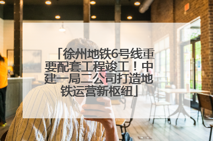 徐州地铁6号线重要配套工程竣工！中建一局二公司打造地铁运营新枢纽