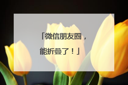 微信朋友圈，能折叠了！