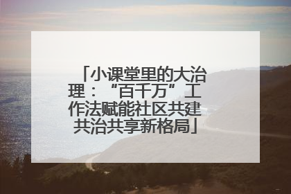 小课堂里的大治理：“百千万”工作法赋能社区共建共治共享新格局