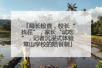 局长检查，校长“找茬”，家长“试吃”，记者沉浸式体验常山学校的陪餐制