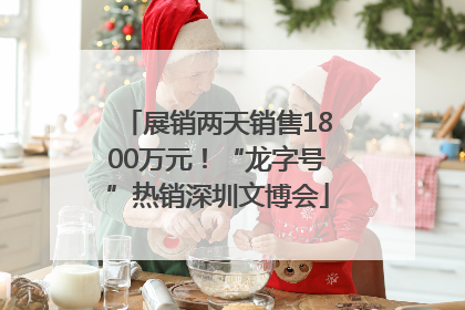 展销两天销售1800万元！“龙字号”热销深圳文博会