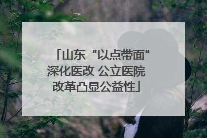 山东“以点带面”深化医改 公立医院改革凸显公益性