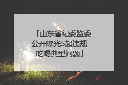 山东省纪委监委公开曝光5起违规吃喝典型问题