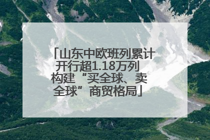 山东中欧班列累计开行超1.18万列 构建“买全球、卖全球”商贸格局