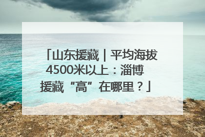 山东援藏｜平均海拔4500米以上：淄博援藏“高”在哪里？
