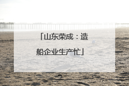 山东荣成：造船企业生产忙