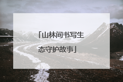 山林间书写生态守护故事