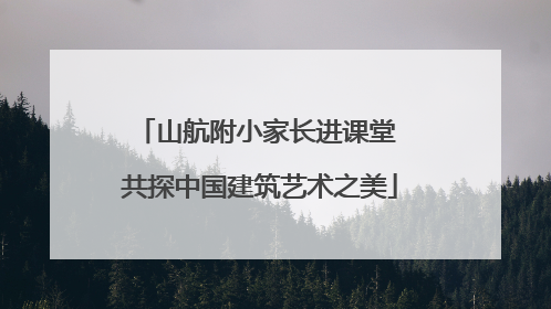 山航附小家长进课堂 共探中国建筑艺术之美