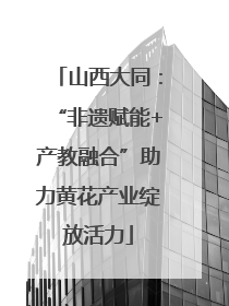 山西大同：“非遗赋能+产教融合”助力黄花产业绽放活力