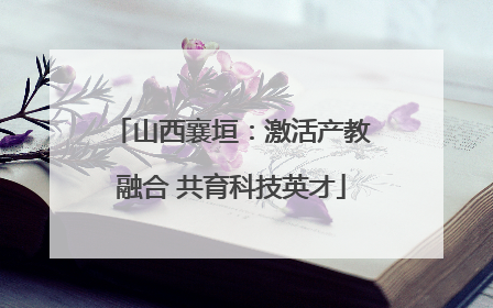 山西襄垣：激活产教融合 共育科技英才