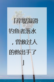 岸堤湿滑钓鱼者落水，曾救过人的他出手了