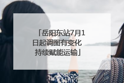 岳阳东站7月1日起调图有变化 持续赋能运输