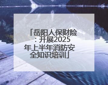 岳阳人保财险：开展2025年上半年消防安全知识培训