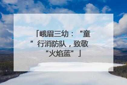 峨眉三幼：“童”行消防队，致敬“火焰蓝”
