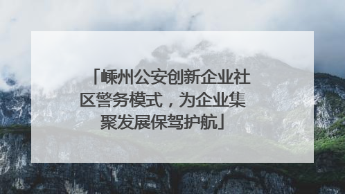 嵊州公安创新企业社区警务模式，为企业集聚发展保驾护航