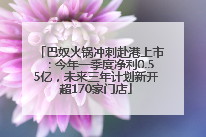 巴奴火锅冲刺赴港上市：今年一季度净利0.55亿，未来三年计划新开超170家门店