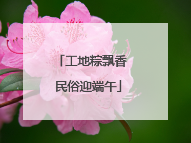 工地粽飘香 民俗迎端午