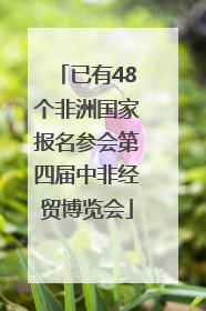 已有48个非洲国家报名参会第四届中非经贸博览会