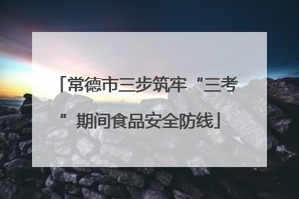 常德市三步筑牢“三考”期间食品安全防线
