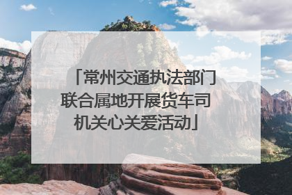 常州交通执法部门联合属地开展货车司机关心关爱活动