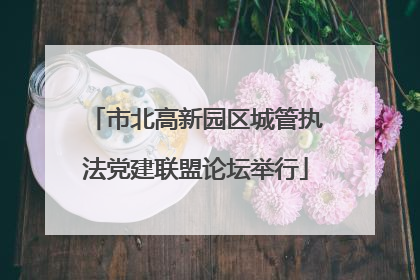 市北高新园区城管执法党建联盟论坛举行