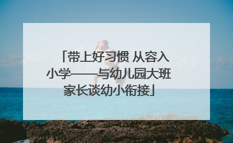 带上好习惯 从容入小学——与幼儿园大班家长谈幼小衔接