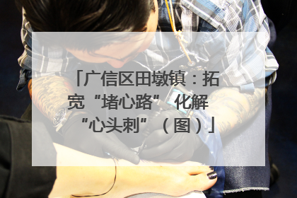 广信区田墩镇：拓宽“堵心路” 化解“心头刺”（图）