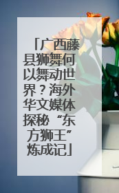 广西藤县狮舞何以舞动世界？海外华文媒体探秘“东方狮王”炼成记