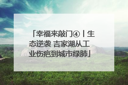 幸福来敲门④丨生态逆袭 吉家湖从工业伤疤到城市绿肺