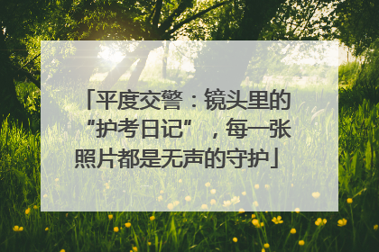 平度交警：镜头里的“护考日记”，每一张照片都是无声的守护