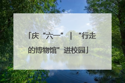 庆“六一”｜“行走的博物馆”进校园