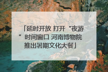 延时开放 打开“夜游”时间窗口 河南博物院推出暑期文化大餐