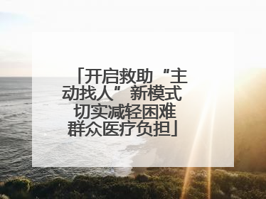开启救助“主动找人”新模式 切实减轻困难群众医疗负担