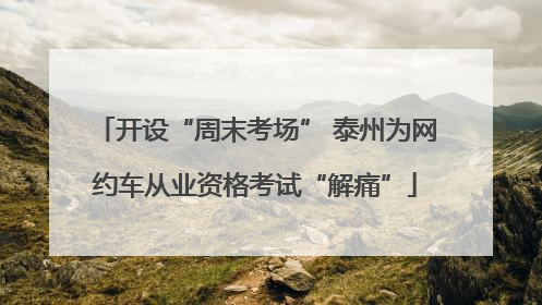 开设“周末考场” 泰州为网约车从业资格考试“解痛”